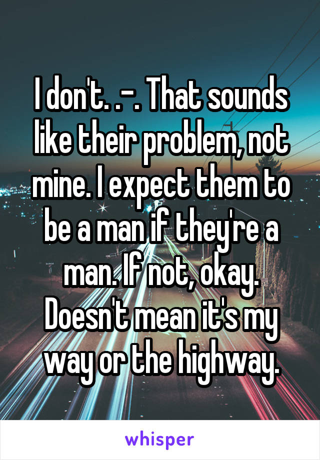 I don't. .-. That sounds like their problem, not mine. I expect them to be a man if they're a man. If not, okay. Doesn't mean it's my way or the highway.