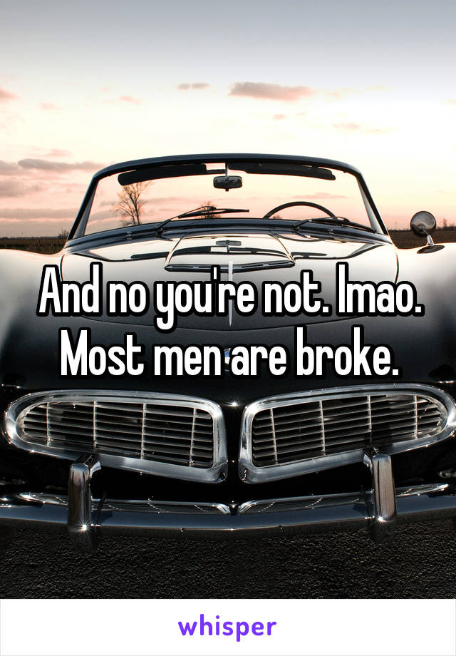 And no you're not. lmao. Most men are broke.