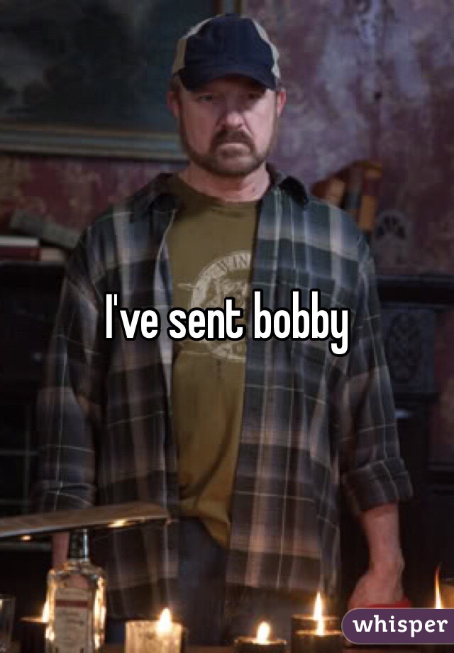 I've sent bobby