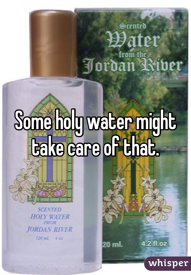 Some holy water might take care of that. 