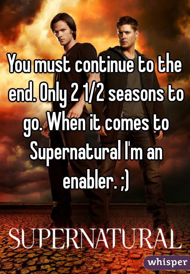 You must continue to the end. Only 2 1/2 seasons to go. When it comes to Supernatural I'm an enabler. ;)