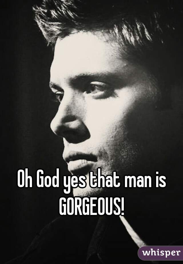 Oh God yes that man is GORGEOUS! 