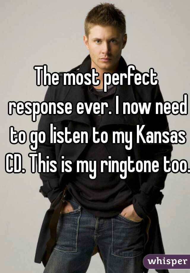 The most perfect response ever. I now need to go listen to my Kansas CD. This is my ringtone too.  