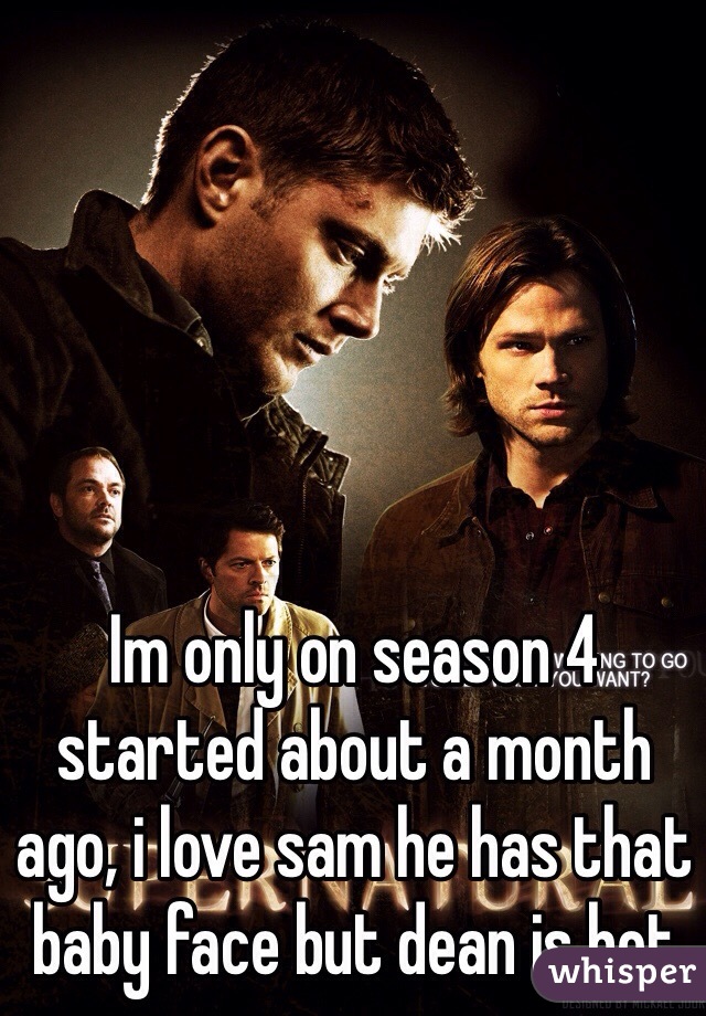 Im only on season 4 started about a month ago, i love sam he has that baby face but dean is hot