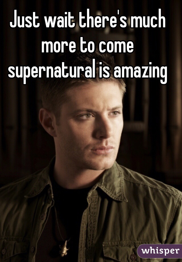 Just wait there's much more to come supernatural is amazing