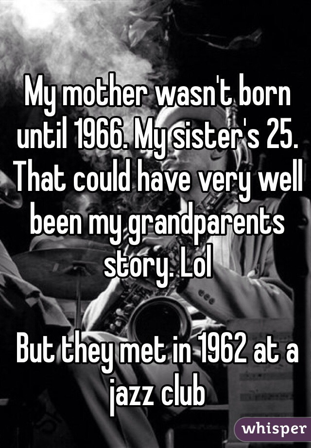 My mother wasn't born until 1966. My sister's 25. That could have very well been my grandparents story. Lol 

But they met in 1962 at a jazz club 