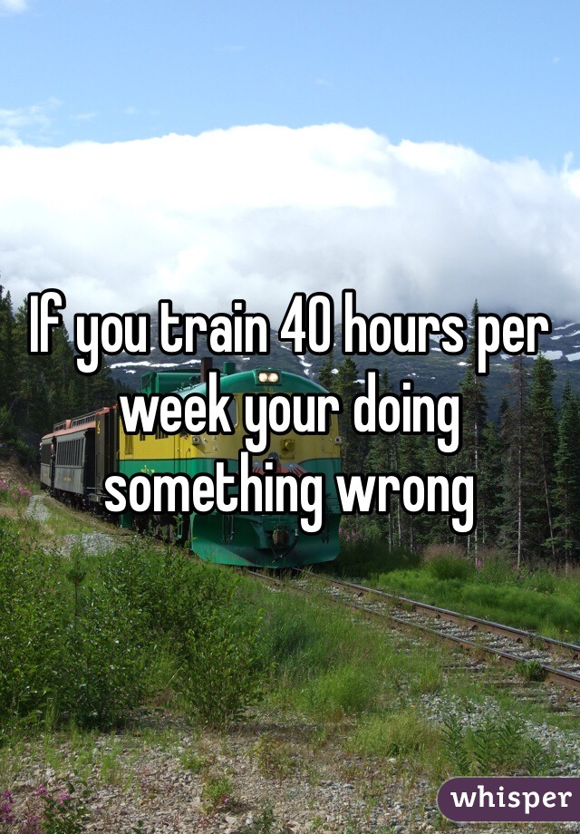 If you train 40 hours per week your doing something wrong