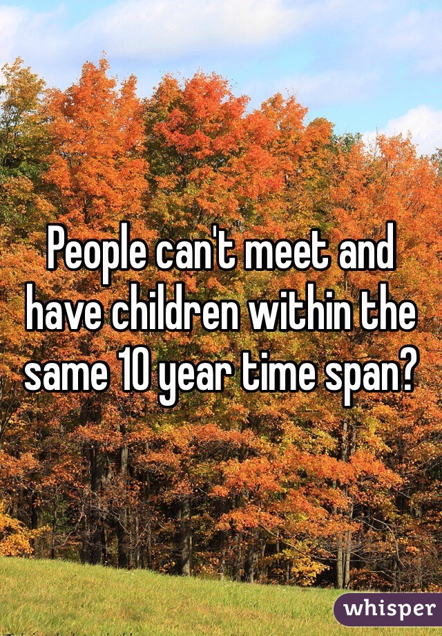 People can't meet and have children within the same 10 year time span? 