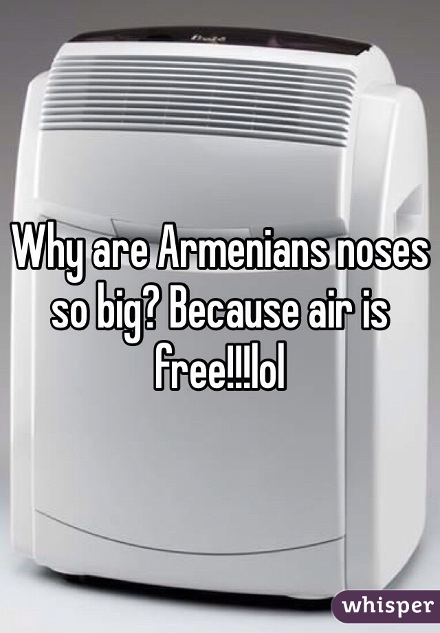 Why are Armenians noses so big? Because air is free!!!lol