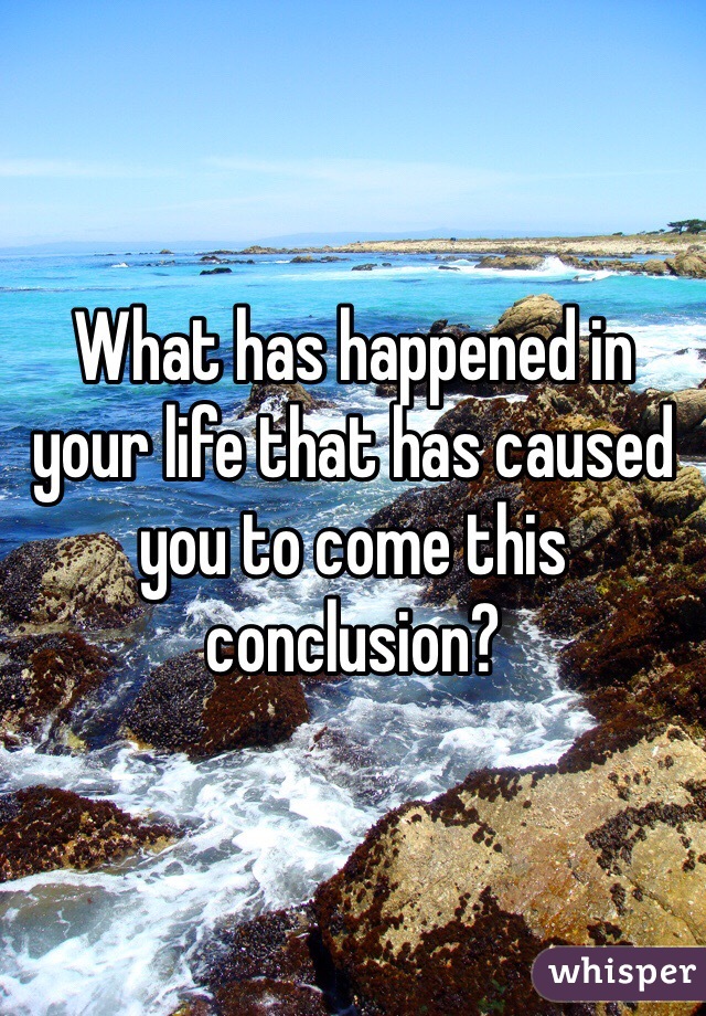 What has happened in your life that has caused you to come this conclusion?