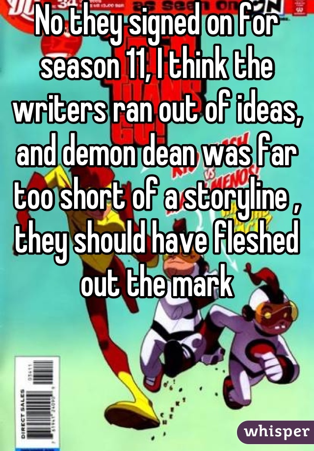 No they signed on for season 11, I think the writers ran out of ideas, and demon dean was far too short of a storyline , they should have fleshed out the mark