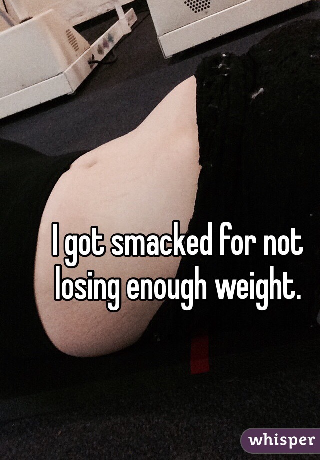 I got smacked for not losing enough weight.