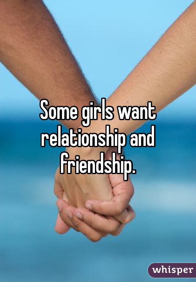 Some girls want relationship and friendship. 