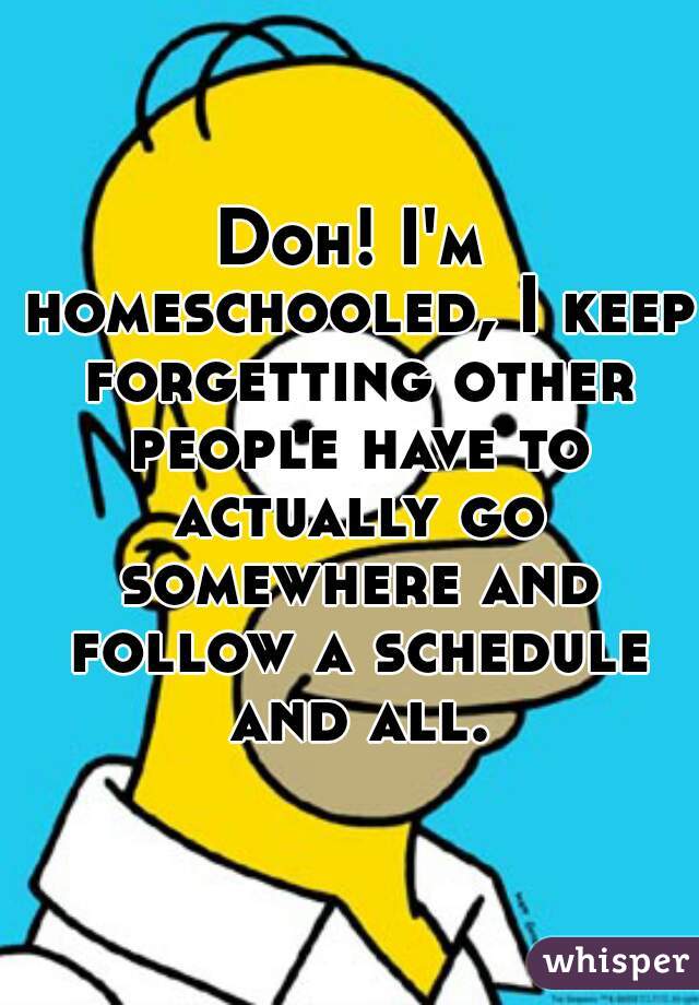 Doh! I'm homeschooled, I keep forgetting other people have to actually go somewhere and follow a schedule and all.