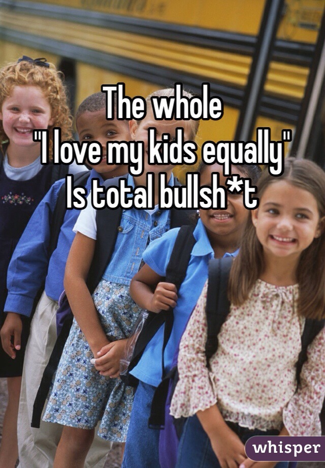 The whole 
"I love my kids equally" 
Is total bullsh*t 