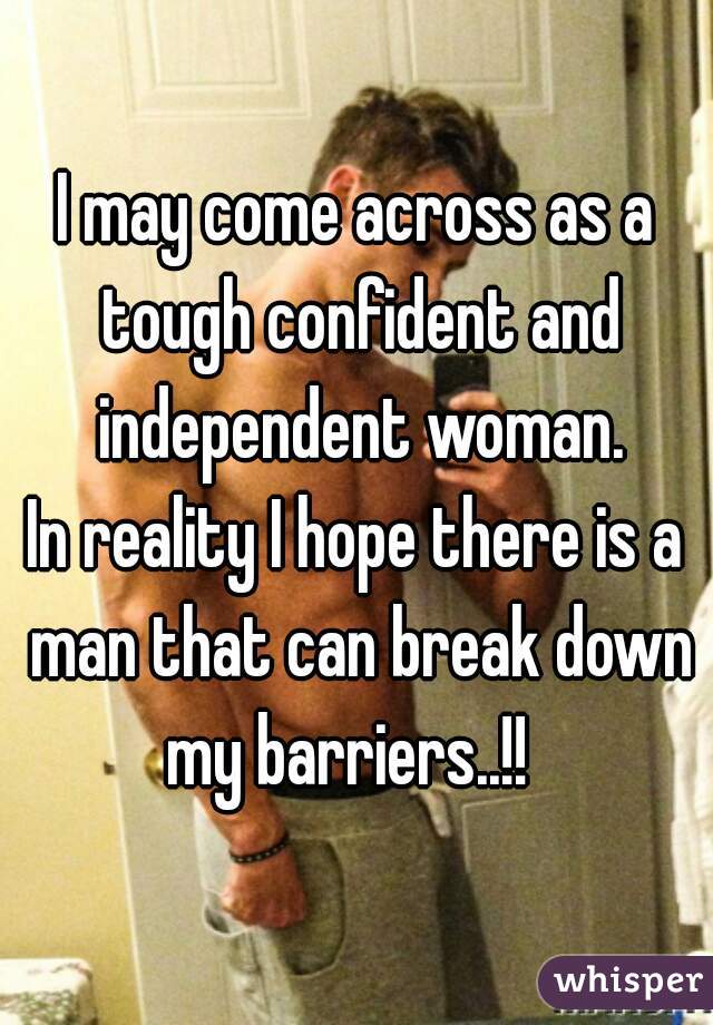 I may come across as a tough confident and independent woman.
In reality I hope there is a man that can break down my barriers..!!  