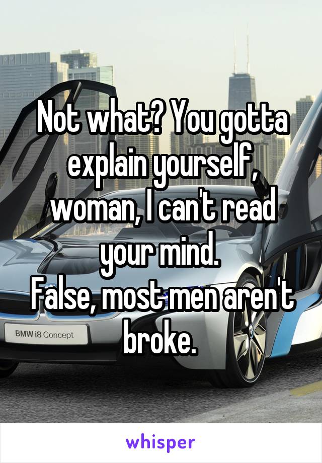 Not what? You gotta explain yourself, woman, I can't read your mind. 
False, most men aren't broke. 