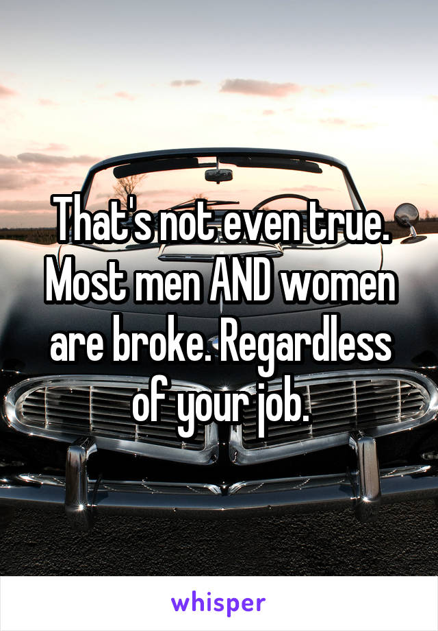 That's not even true. Most men AND women are broke. Regardless of your job.