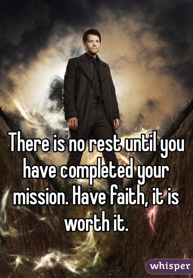 There is no rest until you have completed your mission. Have faith, it is worth it.