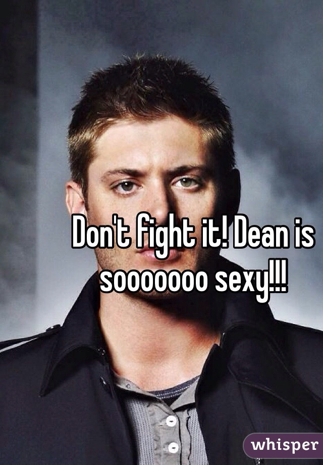 Don't fight it! Dean is sooooooo sexy!!!