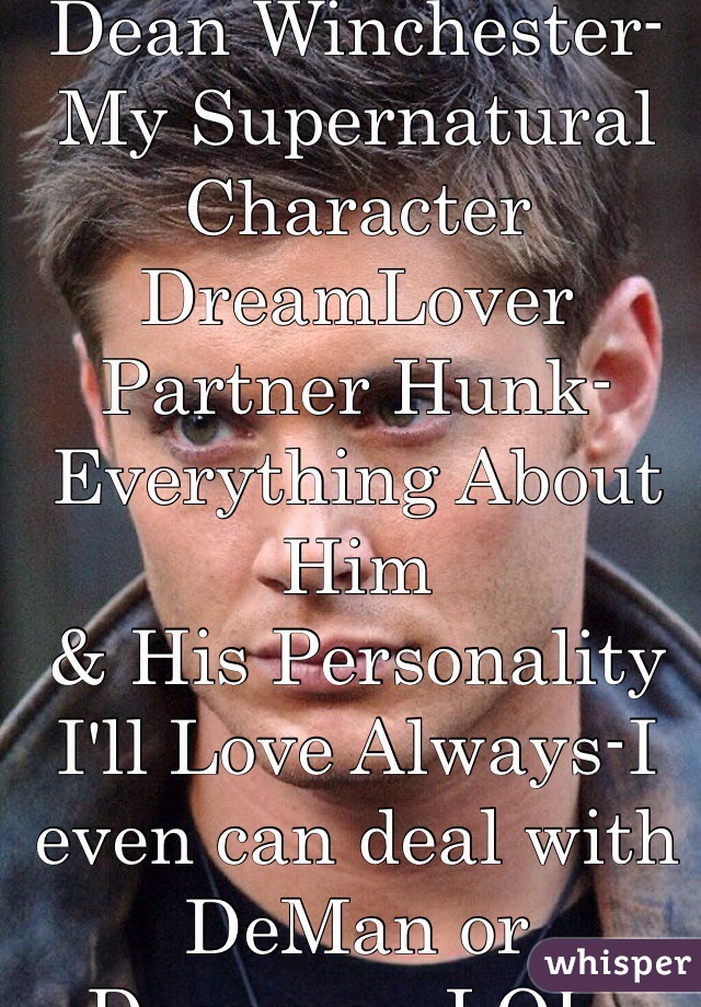 Dean Winchester-My Supernatural Character DreamLover Partner Hunk-Everything About Him
& His Personality I'll Love Always-I even can deal with DeMan or Deanmon-LOL-Only nnot great season was Leviathan ssn