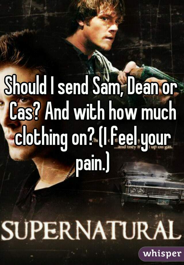Should I send Sam, Dean or Cas? And with how much clothing on? (I feel your pain.)