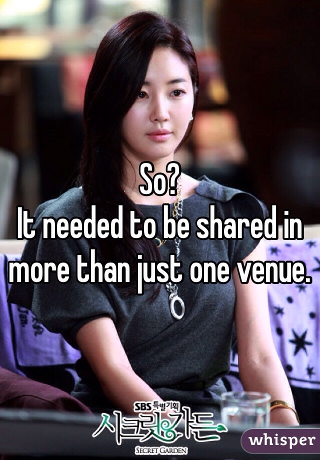 So?
It needed to be shared in more than just one venue. 