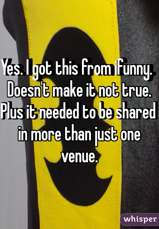 Yes. I got this from ifunny.  
Doesn't make it not true.  
Plus it needed to be shared in more than just one venue. 