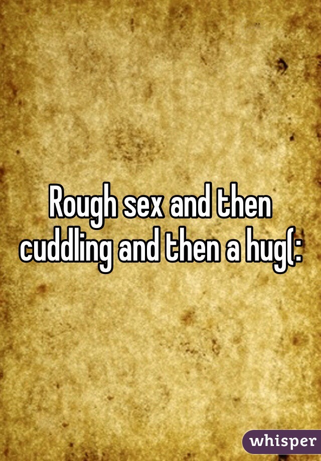 Rough sex and then cuddling and then a hug(: