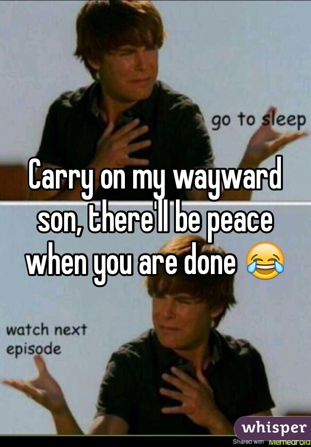 Carry on my wayward son, there'll be peace when you are done 😂