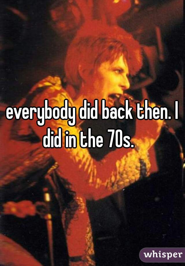 everybody did back then. I did in the 70s.   