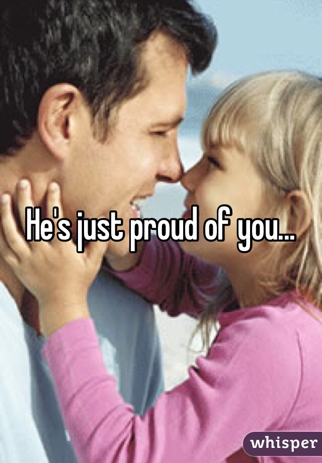 He's just proud of you...