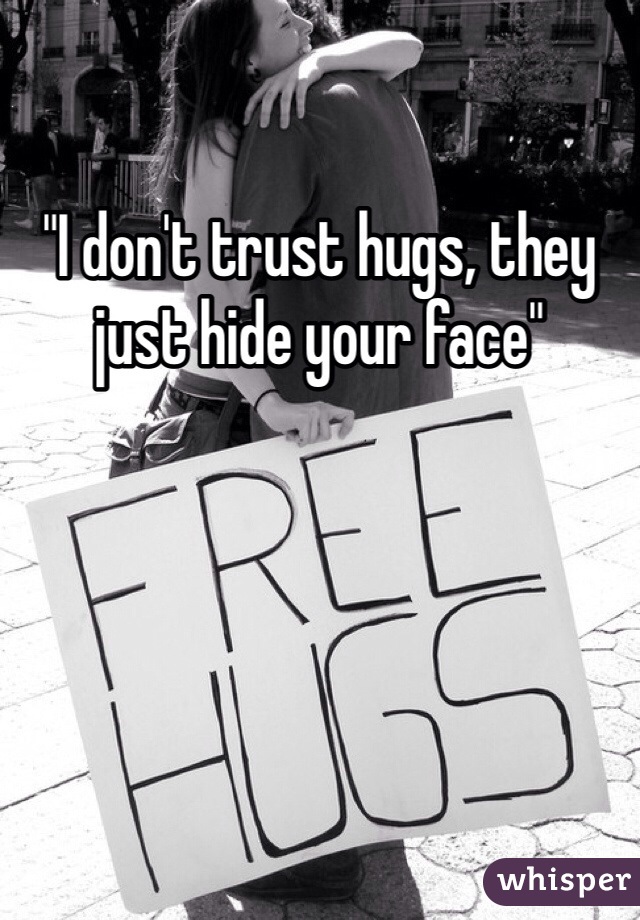 "I don't trust hugs, they just hide your face"