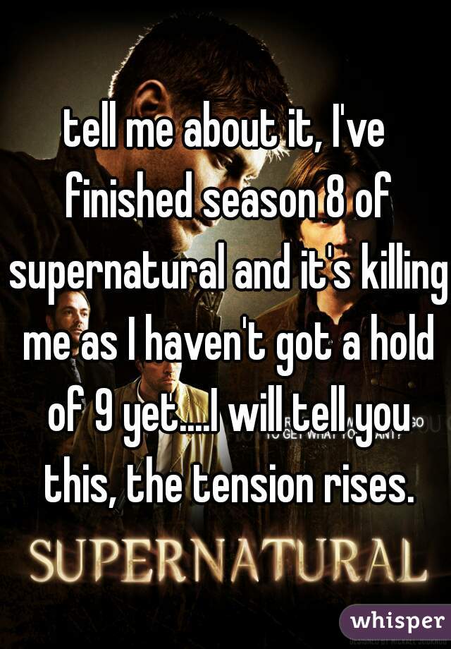 tell me about it, I've finished season 8 of supernatural and it's killing me as I haven't got a hold of 9 yet....I will tell you this, the tension rises.