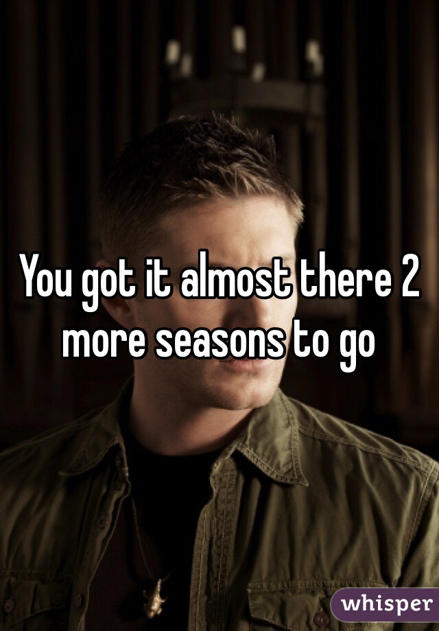 You got it almost there 2 more seasons to go 