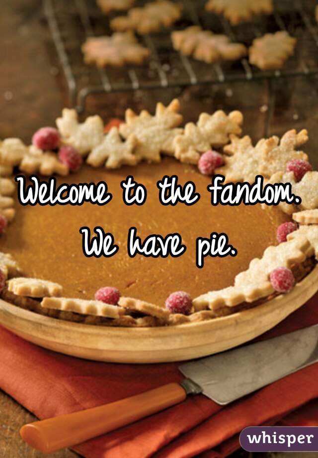 Welcome to the fandom. We have pie. 