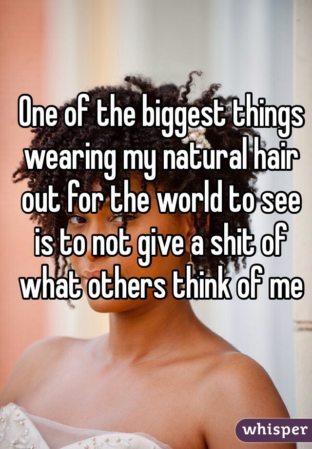 One of the biggest things wearing my natural hair out for the world to see is to not give a shit of what others think of me