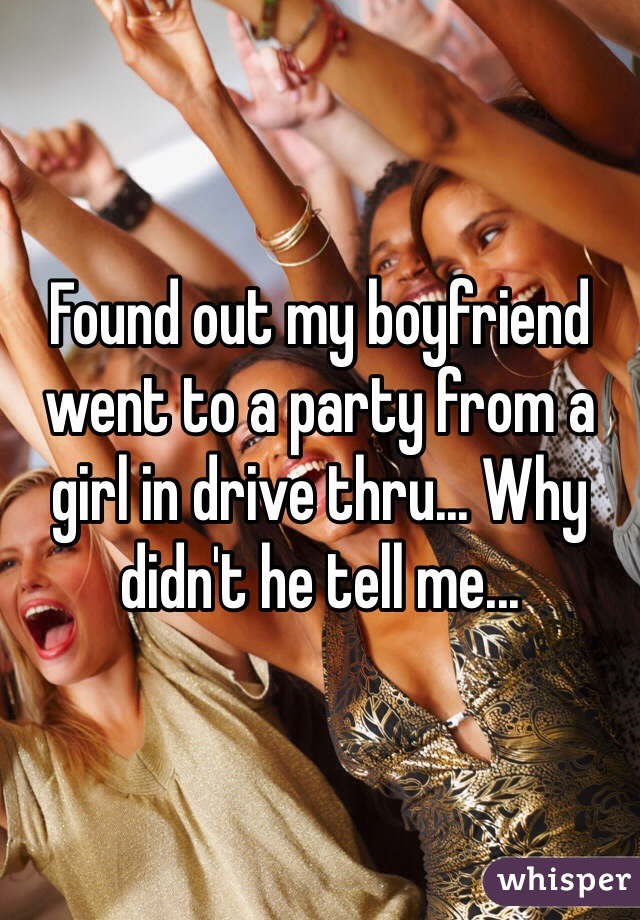 Found out my boyfriend went to a party from a girl in drive thru... Why didn't he tell me...