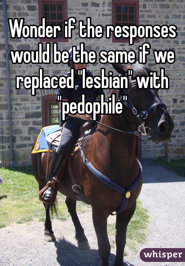 Wonder if the responses would be the same if we replaced "lesbian" with "pedophile" 