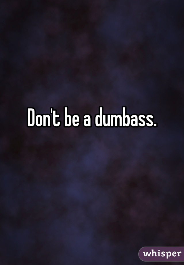 Don't be a dumbass.