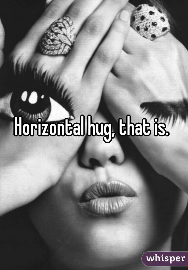 Horizontal hug, that is. 