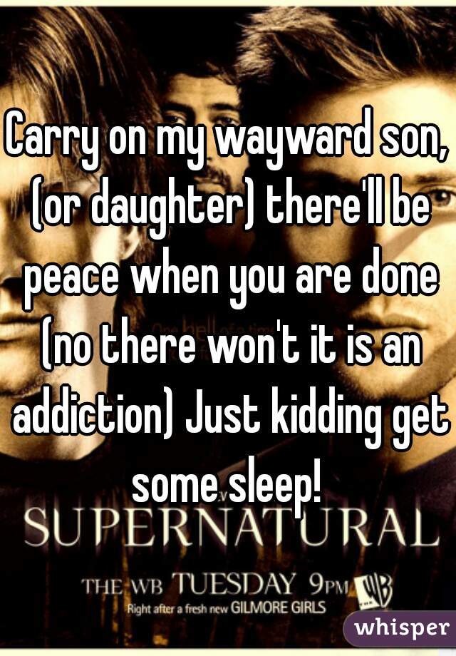 Carry on my wayward son, (or daughter) there'll be peace when you are done (no there won't it is an addiction) Just kidding get some sleep! 