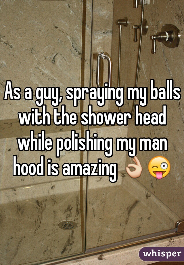 As a guy, spraying my balls with the shower head while polishing my man hood is amazing 👌😜
