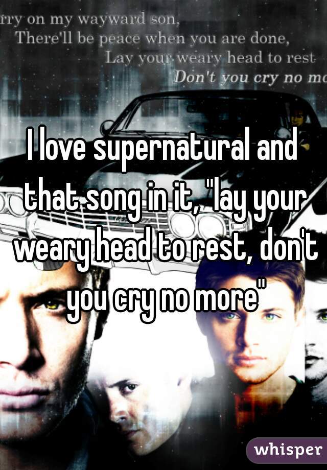 I love supernatural and that song in it, "lay your weary head to rest, don't you cry no more"