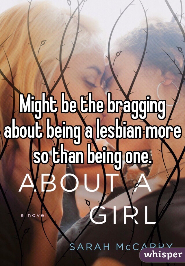 Might be the bragging about being a lesbian more so than being one. 