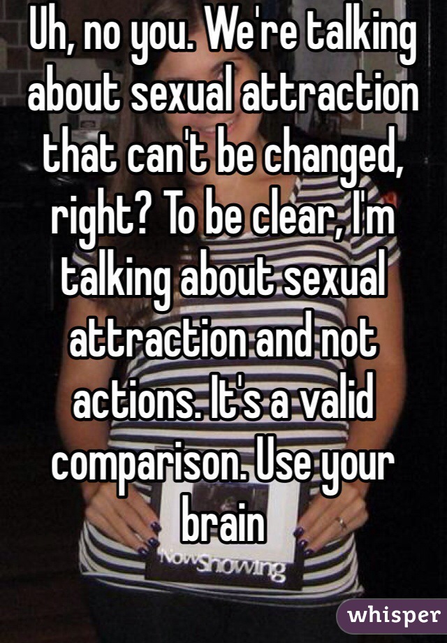 Uh, no you. We're talking about sexual attraction that can't be changed, right? To be clear, I'm talking about sexual attraction and not actions. It's a valid comparison. Use your brain