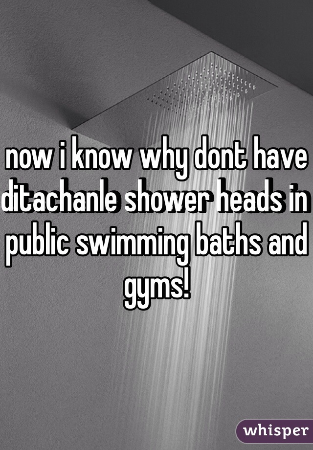 now i know why dont have ditachanle shower heads in public swimming baths and gyms! 