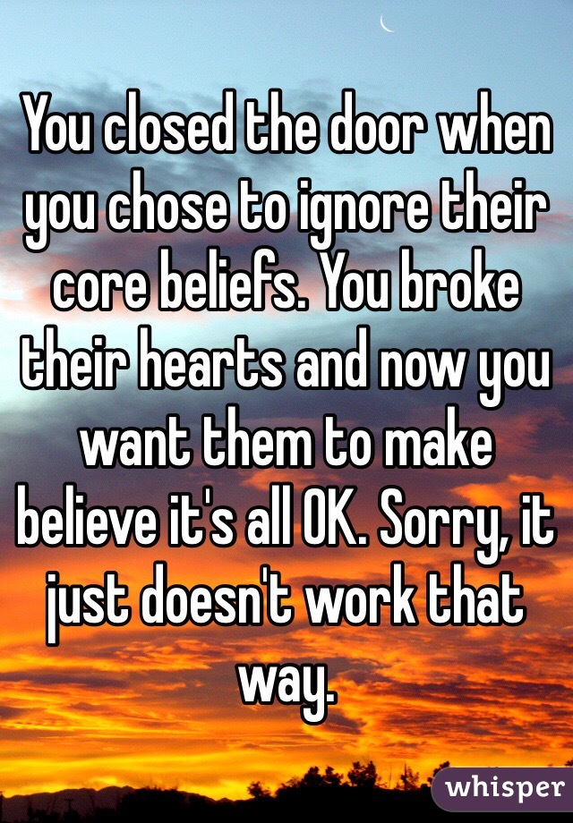 You closed the door when you chose to ignore their core beliefs. You broke their hearts and now you want them to make believe it's all OK. Sorry, it just doesn't work that way.