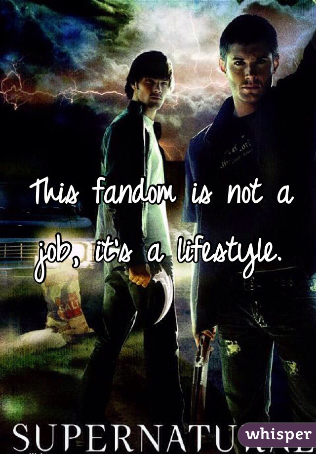 This fandom is not a job, it's a lifestyle. 