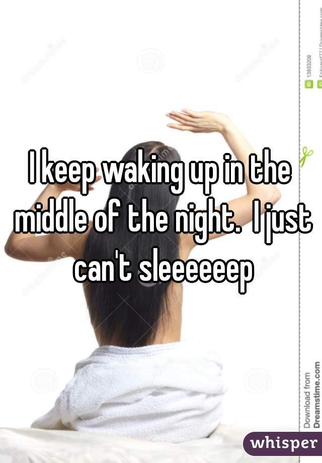 I keep waking up in the middle of the night.  I just can't sleeeeeep